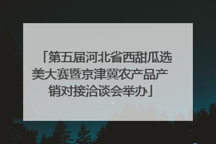 第五届河北省西甜瓜选美大赛暨京津冀农产品产销对接洽谈会举办