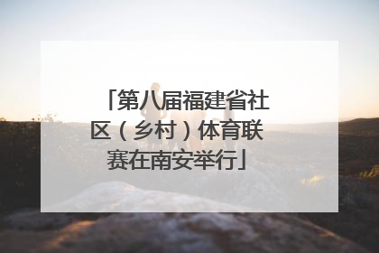 第八届福建省社区（乡村）体育联赛在南安举行