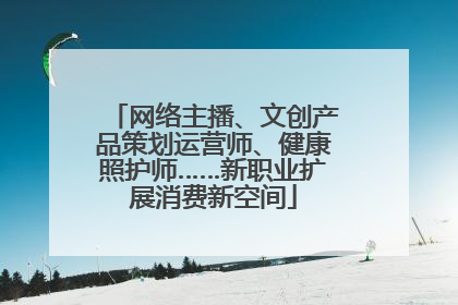 网络主播、文创产品策划运营师、健康照护师……新职业扩展消费新空间