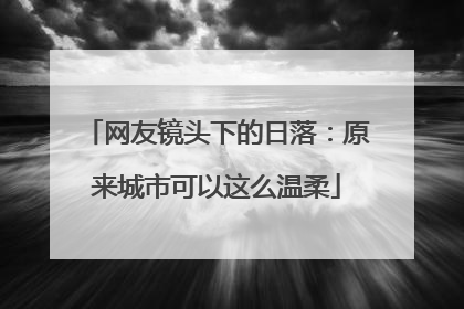 网友镜头下的日落：原来城市可以这么温柔