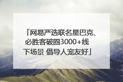 网易严选联名星巴克、必胜客破圈3000+线下场景 倡导人宠友好