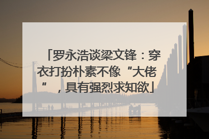 罗永浩谈梁文锋：穿衣打扮朴素不像“大佬”，具有强烈求知欲