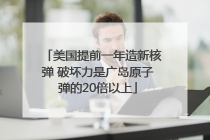 美国提前一年造新核弹 破坏力是广岛原子弹的20倍以上