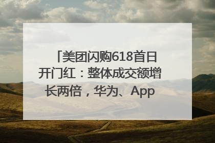 美团闪购618首日开门红：整体成交额增长两倍，华为、Apple、沃尔玛等近800个品牌翻倍增长