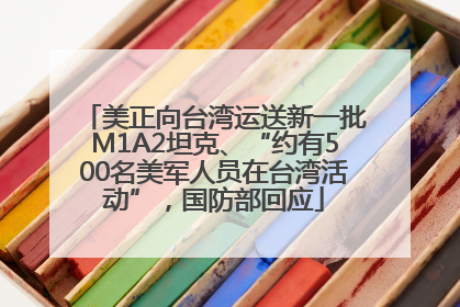 美正向台湾运送新一批M1A2坦克、“约有500名美军人员在台湾活动”，国防部回应
