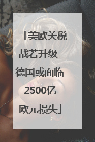 美欧关税战若升级 德国或面临2500亿欧元损失