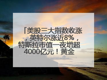 美股三大指数收涨，英特尔涨近8%，特斯拉市值一夜增超4000亿元！黄金、原油下跌