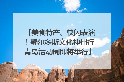 美食特产、快闪表演！鄂尔多斯文化神州行青岛活动周即将举行