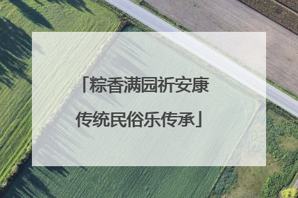 粽香满园祈安康 传统民俗乐传承
