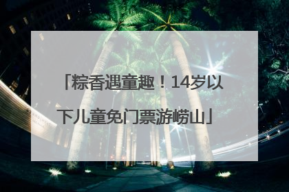 粽香遇童趣！14岁以下儿童免门票游崂山
