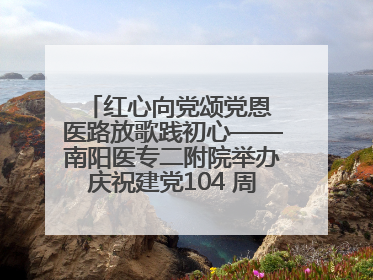 红心向党颂党恩 医路放歌践初心——南阳医专二附院举办庆祝建党104 周年歌咏比赛