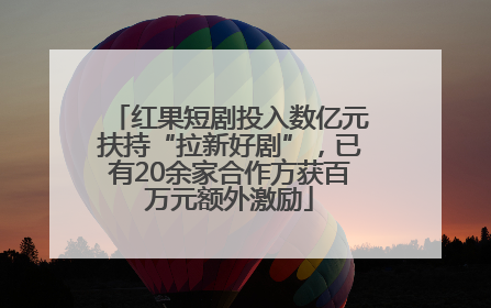 红果短剧投入数亿元扶持“拉新好剧”，已有20余家合作方获百万元额外激励
