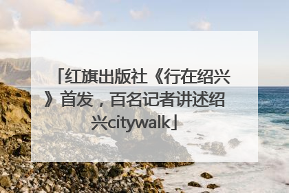 红旗出版社《行在绍兴》首发，百名记者讲述绍兴citywalk