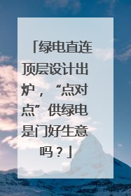 绿电直连顶层设计出炉，“点对点”供绿电是门好生意吗？