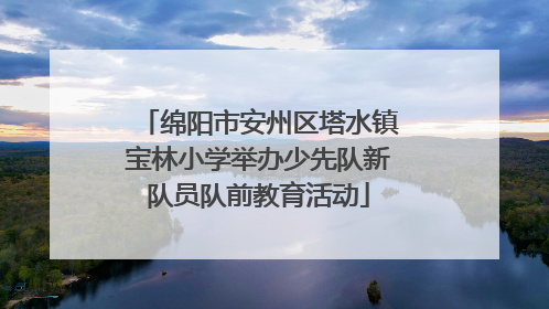 绵阳市安州区塔水镇宝林小学举办少先队新队员队前教育活动