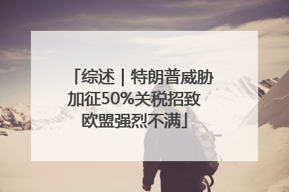 综述｜特朗普威胁加征50%关税招致欧盟强烈不满