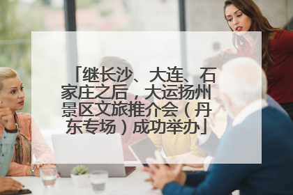 继长沙、大连、石家庄之后，大运扬州景区文旅推介会（丹东专场）成功举办
