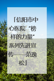 信阳市中心医院“榜样的力量”系列先进宣传——范逸松