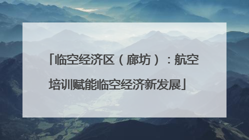 临空经济区（廊坊）：航空培训赋能临空经济新发展