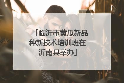 临沂市黄瓜新品种新技术培训班在沂南县举办