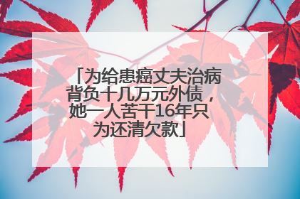 为给患癌丈夫治病背负十几万元外债，她一人苦干16年只为还清欠款