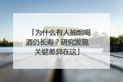 为什么有人抽烟喝酒仍长寿？研究发现关键差异在这