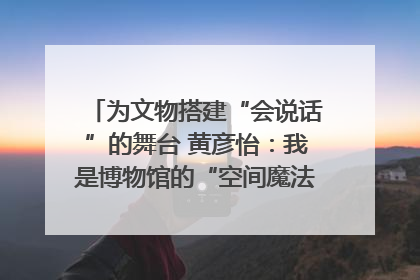 为文物搭建“会说话”的舞台 黄彦怡：我是博物馆的“空间魔法师”｜时代新青年