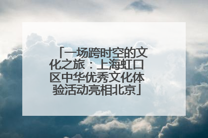 一场跨时空的文化之旅：上海虹口区中华优秀文化体验活动亮相北京