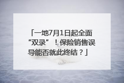 一地7月1日起全面“双录”！保险销售误导能否就此终结？