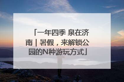 一年四季 泉在济南｜暑假，来解锁公园的N种游玩方式