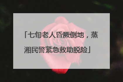 七旬老人昏厥倒地，蒸湘民警紧急救助脱险