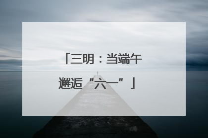 三明：当端午邂逅“六一”