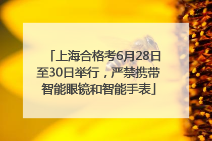 上海合格考6月28日至30日举行，严禁携带智能眼镜和智能手表