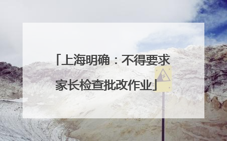 上海明确：不得要求家长检查批改作业