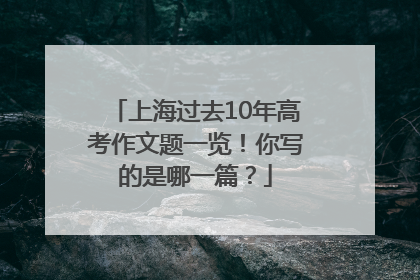 上海过去10年高考作文题一览！你写的是哪一篇？