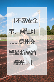 不系安全带、闯红灯……德州交警最新高清曝光！