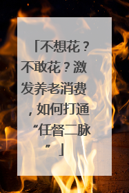 不想花？不敢花？激发养老消费，如何打通“任督二脉”