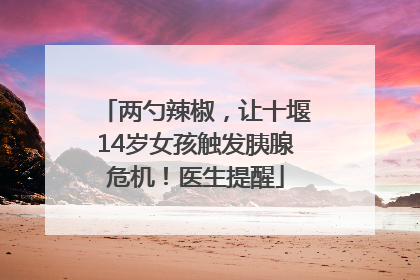 两勺辣椒，让十堰14岁女孩触发胰腺危机！医生提醒