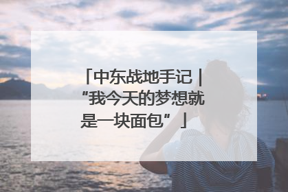 中东战地手记｜“我今天的梦想就是一块面包”