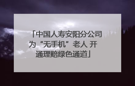 中国人寿安阳分公司为“无手机”老人 开通理赔绿色通道