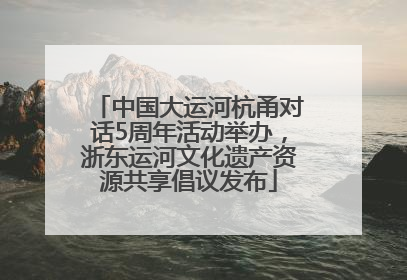 中国大运河杭甬对话5周年活动举办，浙东运河文化遗产资源共享倡议发布