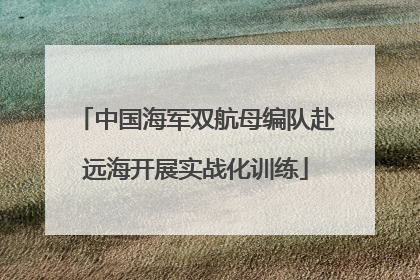 中国海军双航母编队赴远海开展实战化训练