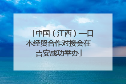 中国（江西）—日本经贸合作对接会在吉安成功举办