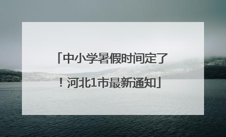 中小学暑假时间定了！河北1市最新通知