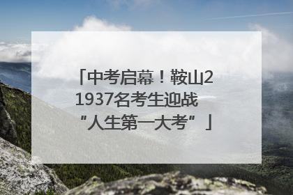 中考启幕！鞍山21937名考生迎战“人生第一大考”