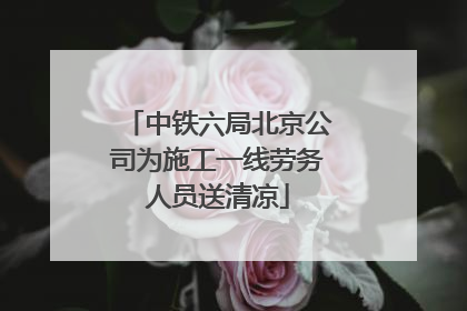 中铁六局北京公司为施工一线劳务人员送清凉