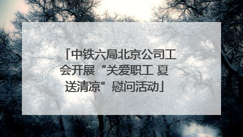 中铁六局北京公司工会开展“关爱职工 夏送清凉”慰问活动