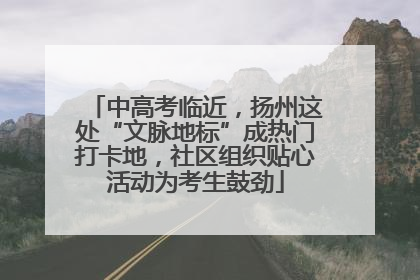 中高考临近，扬州这处“文脉地标”成热门打卡地，社区组织贴心活动为考生鼓劲