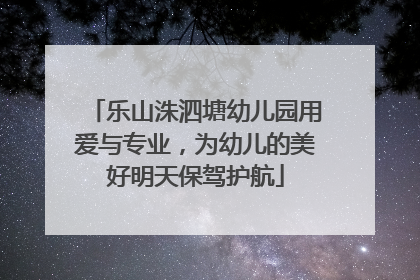乐山洙泗塘幼儿园用爱与专业，为幼儿的美好明天保驾护航