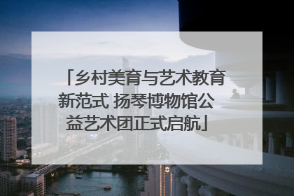 乡村美育与艺术教育新范式 扬琴博物馆公益艺术团正式启航